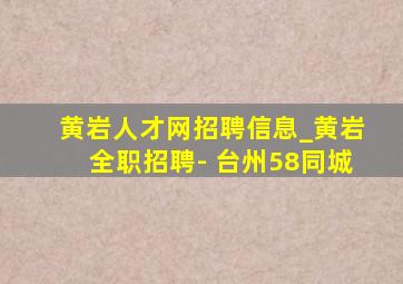 黄岩人才网招聘信息_黄岩全职招聘- 台州58同城